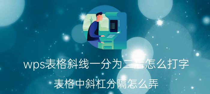 wps表格斜线一分为二后怎么打字 表格中斜杠分隔怎么弄？